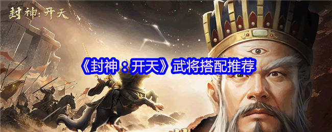 《封神：开天》武将搭配推荐