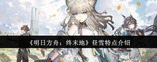 《明日方舟：终末地》昼雪特点介绍