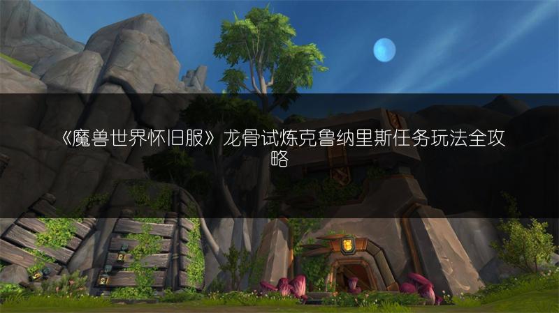 《魔兽世界怀旧服》龙骨试炼克鲁纳里斯任务玩法全攻略